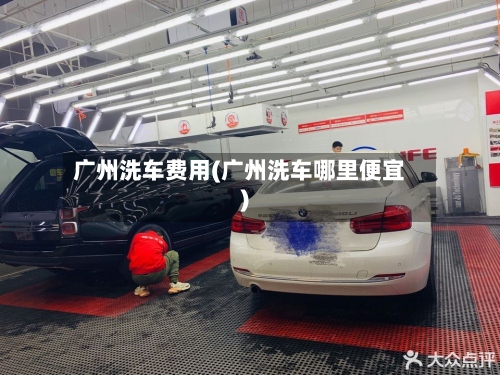 广州洗车费用(广州洗车哪里便宜)-第2张图片