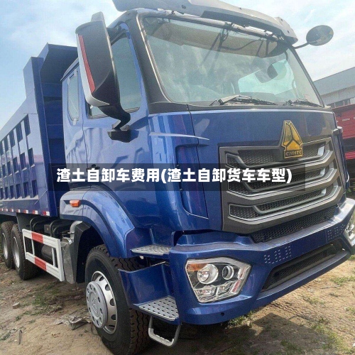 渣土自卸车费用(渣土自卸货车车型)