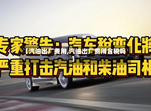 【汽油出厂费用,汽油出厂费用含税吗】-第3张图片