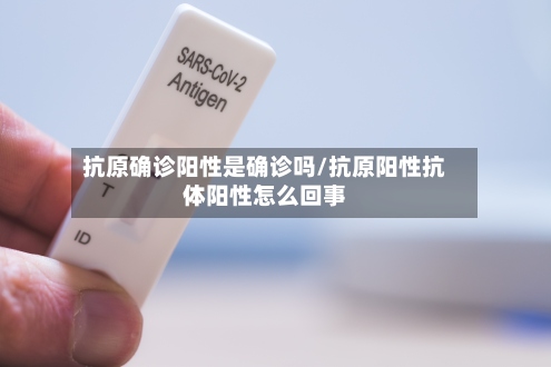 抗原确诊阳性是确诊吗/抗原阳性抗体阳性怎么回事-第3张图片