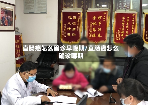 直肠癌怎么确诊早晚期/直肠癌怎么确诊哪期