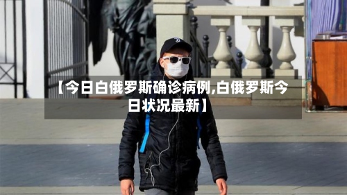 【今日白俄罗斯确诊病例,白俄罗斯今日状况最新】-第3张图片