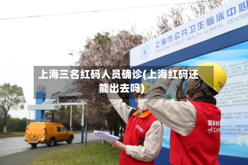 上海三名红码人员确诊(上海红码还能出去吗)