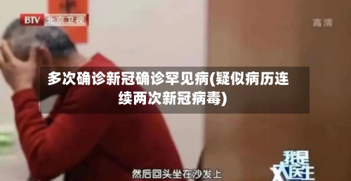 多次确诊新冠确诊罕见病(疑似病历连续两次新冠病毒)-第2张图片