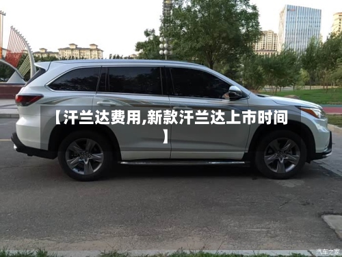 【汗兰达费用,新款汗兰达上市时间】