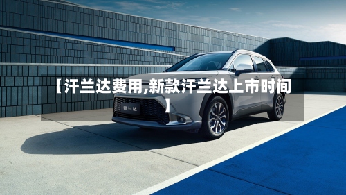 【汗兰达费用,新款汗兰达上市时间】-第2张图片