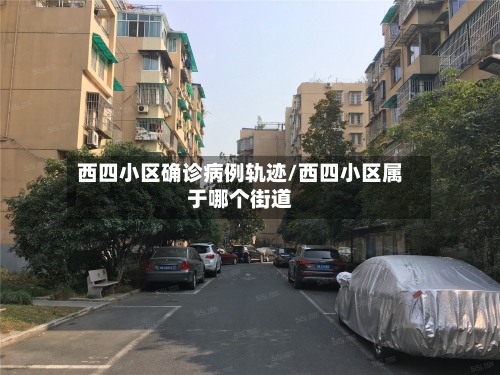 西四小区确诊病例轨迹/西四小区属于哪个街道