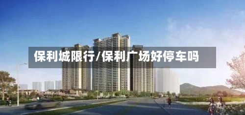 保利城限行/保利广场好停车吗
