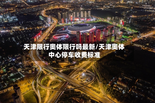 天津限行奥体限行吗最新/天津奥体中心停车收费标准