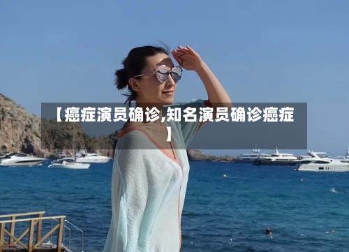 【癌症演员确诊,知名演员确诊癌症】-第2张图片