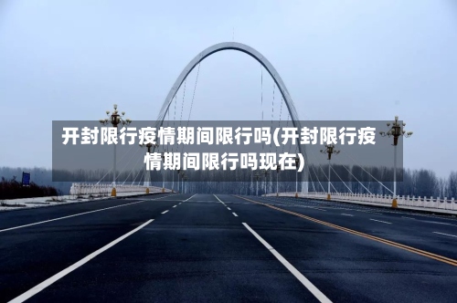 开封限行疫情期间限行吗(开封限行疫情期间限行吗现在)-第2张图片