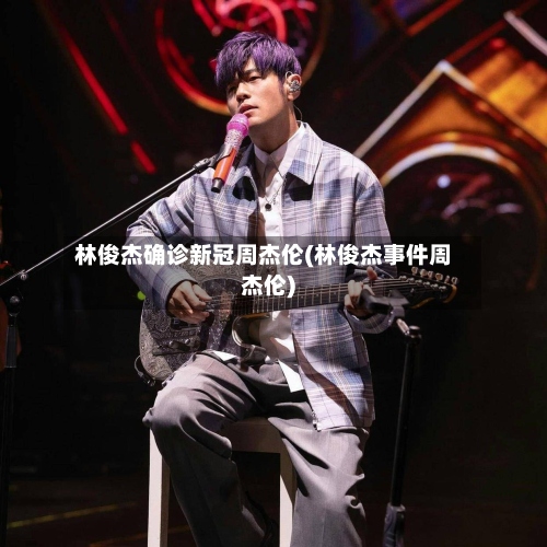 林俊杰确诊新冠周杰伦(林俊杰事件周杰伦)-第2张图片