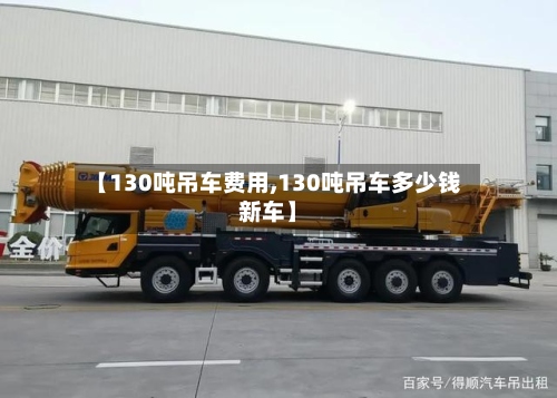 【130吨吊车费用,130吨吊车多少钱新车】