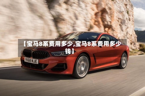 【宝马8系费用多少,宝马8系费用多少钱】-第2张图片