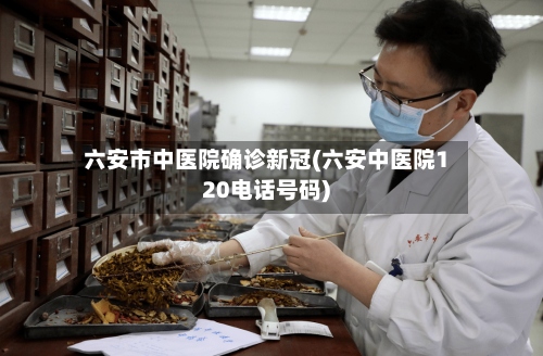 六安市中医院确诊新冠(六安中医院120电话号码)