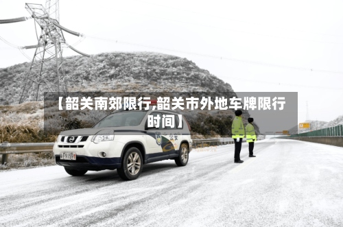 【韶关南郊限行,韶关市外地车牌限行时间】-第3张图片