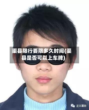 渠县限行要限多久时间(渠县是否可以上车牌)