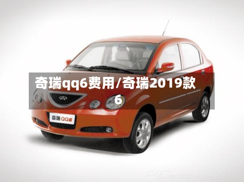 奇瑞qq6费用/奇瑞2019款6