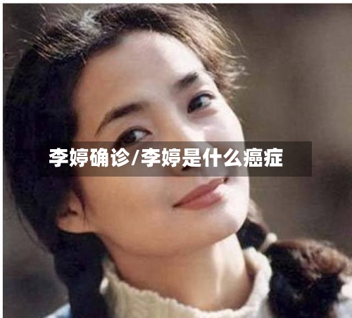 李婷确诊/李婷是什么癌症-第2张图片