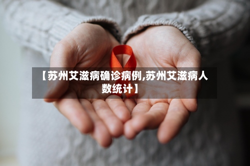 【苏州艾滋病确诊病例,苏州艾滋病人数统计】