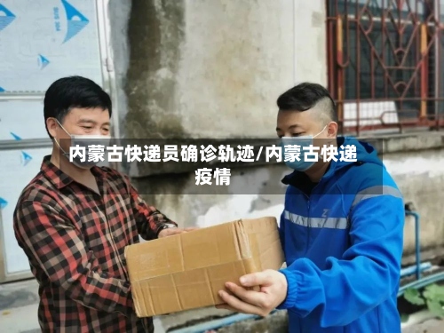 内蒙古快递员确诊轨迹/内蒙古快递疫情-第3张图片