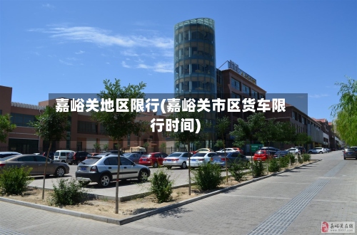 嘉峪关地区限行(嘉峪关市区货车限行时间)-第2张图片