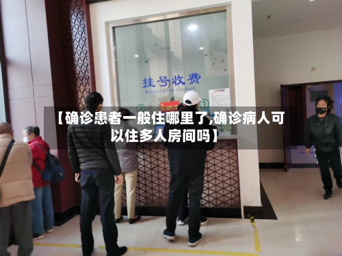 【确诊患者一般住哪里了,确诊病人可以住多人房间吗】-第2张图片