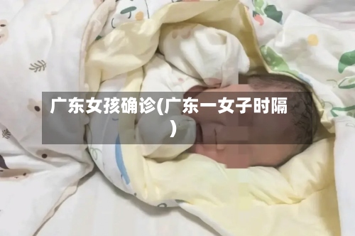 广东女孩确诊(广东一女子时隔)