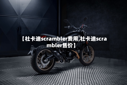 【杜卡迪scrambler费用,杜卡迪scrambler售价】-第2张图片