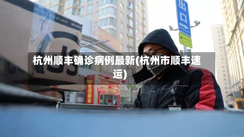 杭州顺丰确诊病例最新(杭州市顺丰速运)-第2张图片