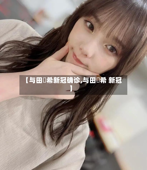 【与田祐希新冠确诊,与田祐希 新冠】