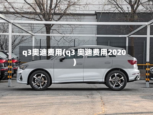 q3奥迪费用(q3 奥迪费用2020)