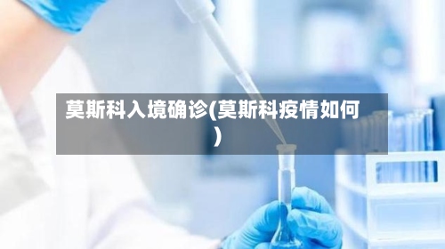 莫斯科入境确诊(莫斯科疫情如何)