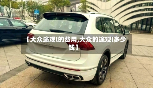 【大众途观l的费用,大众的途观l多少钱】-第3张图片