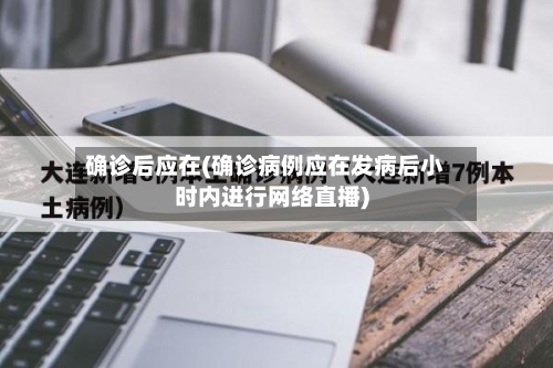 确诊后应在(确诊病例应在发病后小时内进行网络直播)