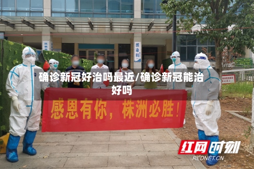 确诊新冠好治吗最近/确诊新冠能治好吗