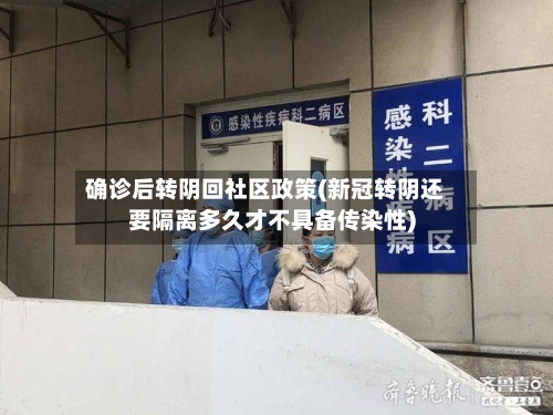 确诊后转阴回社区政策(新冠转阴还要隔离多久才不具备传染性)