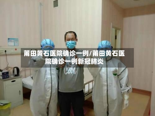 莆田黄石医院确诊一例/莆田黄石医院确诊一例新冠肺炎-第3张图片