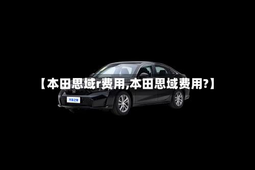 【本田思域r费用,本田思域费用?】