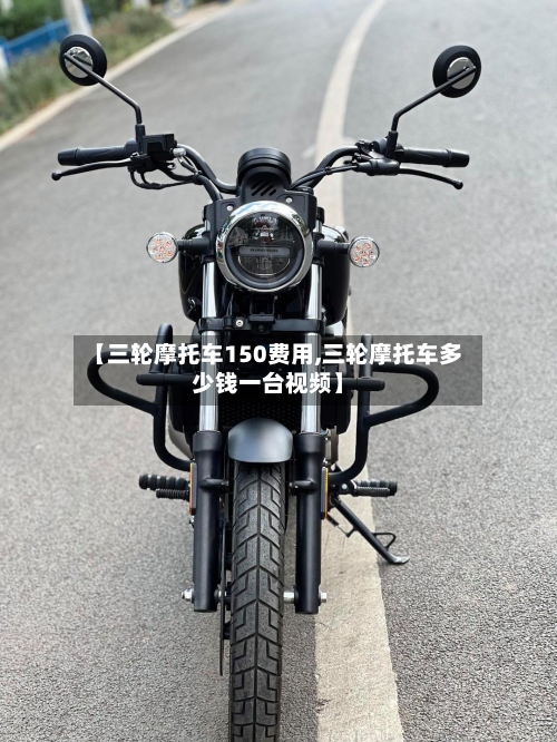【三轮摩托车150费用,三轮摩托车多少钱一台视频】