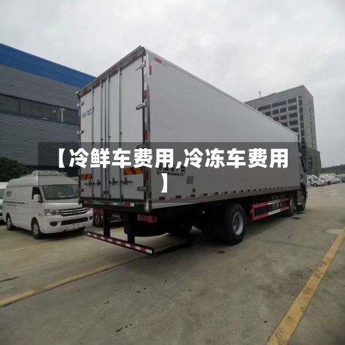 【冷鲜车费用,冷冻车费用】