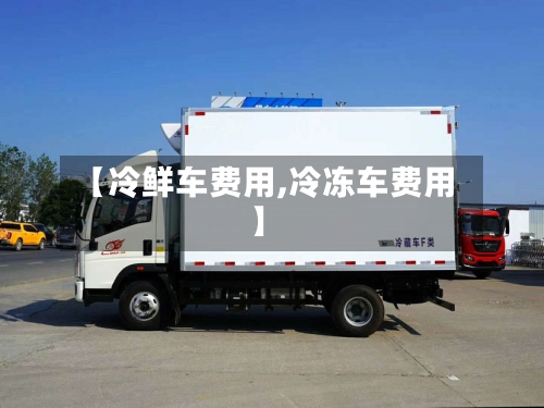【冷鲜车费用,冷冻车费用】-第2张图片