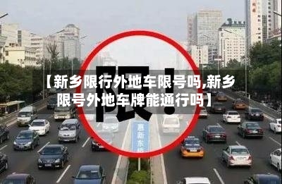 【新乡限行外地车限号吗,新乡限号外地车牌能通行吗】-第2张图片