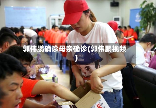 郭伟鹏确诊母亲确诊(郭伟鹏视频)-第2张图片