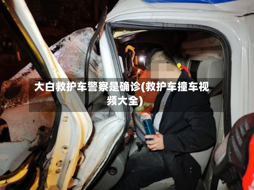 大白救护车警察是确诊(救护车撞车视频大全)