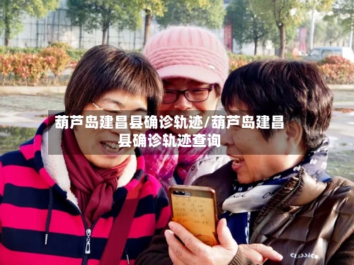 葫芦岛建昌县确诊轨迹/葫芦岛建昌县确诊轨迹查询