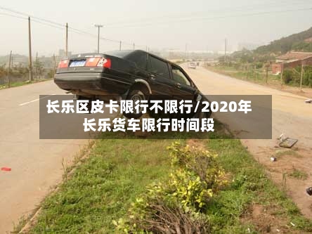 长乐区皮卡限行不限行/2020年长乐货车限行时间段