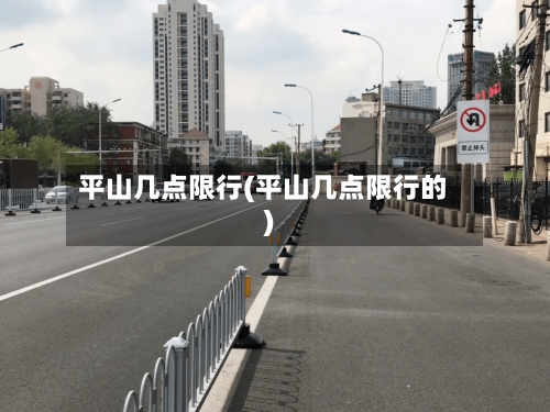 平山几点限行(平山几点限行的)