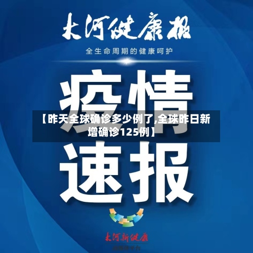 【昨天全球确诊多少例了,全球昨日新增确诊125例】-第2张图片