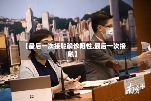 【最后一次接触确诊阳性,最后一次接触】